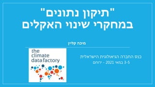 "
‫נתונים‬ ‫תיקון‬
"
‫במחקרי‬
‫האקלים‬ ‫שינוי‬
‫קליין‬ ‫מיכה‬
3-5
‫במאי‬
2021
-
‫ירוחם‬
‫הישראלית‬ ‫הגיאולוגית‬ ‫החברה‬ ‫כנס‬
 