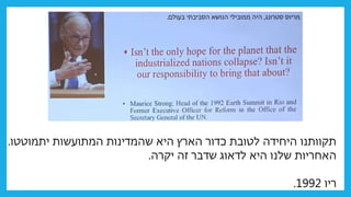 ‫יתמוטטו‬ ‫המתועשות‬ ‫שהמדינות‬ ‫היא‬ ‫הארץ‬ ‫כדור‬ ‫לטובת‬ ‫היחידה‬ ‫תקוותנו‬
.
‫יקרה‬ ‫זה‬ ‫שדבר‬ ‫לדאוג‬ ‫היא‬ ‫שלנו‬ ‫האחריות‬
.
‫ריו‬
1992
.
‫סטרונג‬ ‫מריוס‬
,
‫בעולם‬ ‫הסביבתי‬ ‫הנושא‬ ‫ממובילי‬ ‫היה‬
.
 