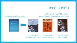 ‫ה‬ ‫דוחות‬
-
IPCC
•
‫ה‬ ‫דוחות‬
-
IPCC
‫שלבים‬ ‫בשני‬ ‫מוגשים‬
:
•
‫ראשון‬ ‫שלב‬
:
‫השונים‬ ‫בתחומים‬ ‫מומחים‬ ‫דוחות‬
.
‫א‬ ‫מחקר‬ ‫קבוצת‬
'
‫הפיסי‬ ‫הבסיס‬
.
‫ב‬ ‫מחקר‬ ‫קבוצת‬
'
‫והבעיות‬ ‫ההשפעות‬
.
‫ג‬ ‫מחקר‬ ‫קבוצת‬
'
‫האקלים‬ ‫שינויי‬ ‫צמצום‬
.
‫שני‬ ‫שלב‬
:
‫מדיניות‬ ‫וקביעת‬ ‫סיכום‬
.
 