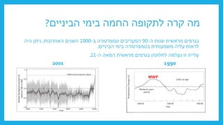‫הביניים‬ ‫בימי‬ ‫החמה‬ ‫לתקופה‬ ‫קרה‬ ‫מה‬
?
‫ה‬ ‫שנות‬ ‫מראשית‬ ‫בגרפים‬
-
90
‫ב‬ ‫טמפרטורה‬ ‫המעריכים‬
-
1000
‫האחרונות‬ ‫השנים‬
,
‫היה‬ ‫ניתן‬
‫הביניים‬ ‫בימי‬ ‫בטמפרטורה‬ ‫משמעותית‬ ‫עליה‬ ‫לראות‬
.
‫ה‬ ‫המאה‬ ‫מראשית‬ ‫בגרפים‬ ‫לחלוטין‬ ‫נעלמה‬ ‫זו‬ ‫עלייה‬
-
21
.
1990
2001
MWP
 