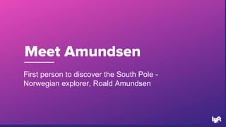 Meet Amundsen
16
First person to discover the South Pole -
Norwegian explorer, Roald Amundsen
 