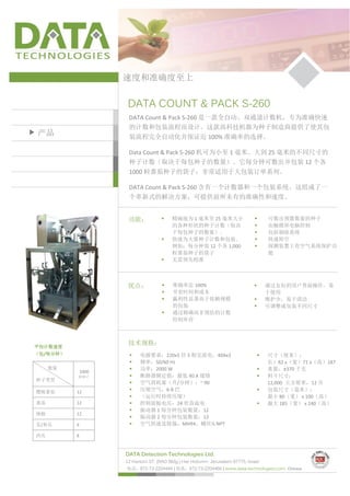 速度和准确度至上


                      DATA COUNT & PACK S-260
                      DATA Count & Pack S-260 是一款全自动、双通道计数机，专为准确快速
                      的计数和包装流程而设计。这款高科技机器为种子制造商提供了使其包
产品                    装流程完全自动化并保证近 100% 准确率的选择。

                      Data Count & Pack S-260 机可为小至 1 毫米、大到 25 毫米的不同尺寸的
                      种子计数（取决于每包种子的数量）。它每分钟可数出并包装 12 个各
                      1000 粒番茄种子的袋子，非常适用于大包装订单系列。

                      DATA Count & Pack S-260 含有一个计数器和一个包装系统。这组成了一
                      个革新式的解决方案，可提供前所未有的准确性和速度。


                      功能：                精确地为 1 毫米至 25 毫米大小                           可数出预置数量的种子
                                          的各种形状的种子计数（取决                                由触摸屏电脑控制
                                          于每包种子的数量）。                                   包括剔除系统
                                         快速为大量种子计数和包装。                                快速卸空
                                          例如：每分钟装 12 个各 1,000                          探测装置上有空气系统保护功
                                          粒番茄种子的袋子                                      能
                                         无需预先校准



                      优点：                准确率近 100%                                    通过友好的用户界面操作，易
                                         节省时间和成本                                       于使用
                                         赢利性显著高于依赖规模                                  维护少，易于清洁
                                          的包装                                          可调整成包装不同尺寸
                                         通过精确而非预估的计数
                                          控制库存




平均计数速度
                      技术规格：
（包/每分钟）                   电源要求：220x3 伏 3 相交流电，40Ax3                                   尺寸（厘米）：
                          频率：50/60 Hz                                                  长）82 x（宽）71 x（高）187
     数量                   功率：2000 W                                                   重量：±370 千克
              1000
          粒种子             断路器额定值：最低 40 A 缓熔                                           料斗尺寸：
种子类型
                          空气消耗量（升/分钟）：~ 90                                             12,000 立方厘米，12 升
樱桃番茄      12              压缩空气：6-8 巴                                                  包装尺寸（毫米）：
                          （运行时持续压缩）                                                    最小 80（宽） x 100（高）
番茄        12              控制面板电压：24 伏直流电                                              最大 185（宽） x 240（高）
                          振动器 1 每分钟包装数量：12
辣椒        12
                          振动器 2 每分钟包装数量：21
瓜/黄瓜      6               空气快速连接器：MH94，螺丝½ NPT

西瓜        8


                     DATA Detection Technologies Ltd.
                     12 Hartom ST. (RAD Bldg.) Har Hotzvim- Jerusalem 97775, Israel
                     电话：972-73-2204444 | 传真：972-73-2204466 | www.data-technologies.com Chinese
 