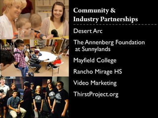 Community &
Industry Partnerships
!
Desert Arc	

The Annenberg Foundation	

at Sunnylands	

Mayfield College	

Rancho Mirage HS	

Video Marketing	

ThirstProject.org
 