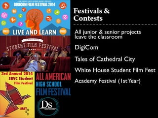 Festivals &
!
All junior & senior projects 	

leave the classroom	

DigiCom	

Tales of Cathedral City	

White House Student Film Fest	

Academy Festival (1stYear)	

!
Contests
 
