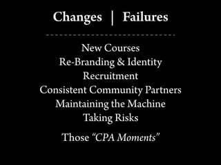 Changes | Failures
New Courses
Re-Branding & Identity
Recruitment
Consistent Community Partners
Maintaining the Machine
Taking Risks
Those “CPA Moments”
 