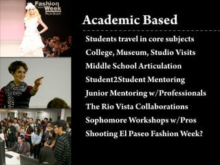 Students travel in core subjects
College, Museum, Studio Visits
Middle School Articulation
Student2Student Mentoring
Junior Mentoring w/Professionals
The Rio Vista Collaborations
Sophomore Workshops w/Pros
Shooting El Paseo Fashion Week?
Academic Based
 