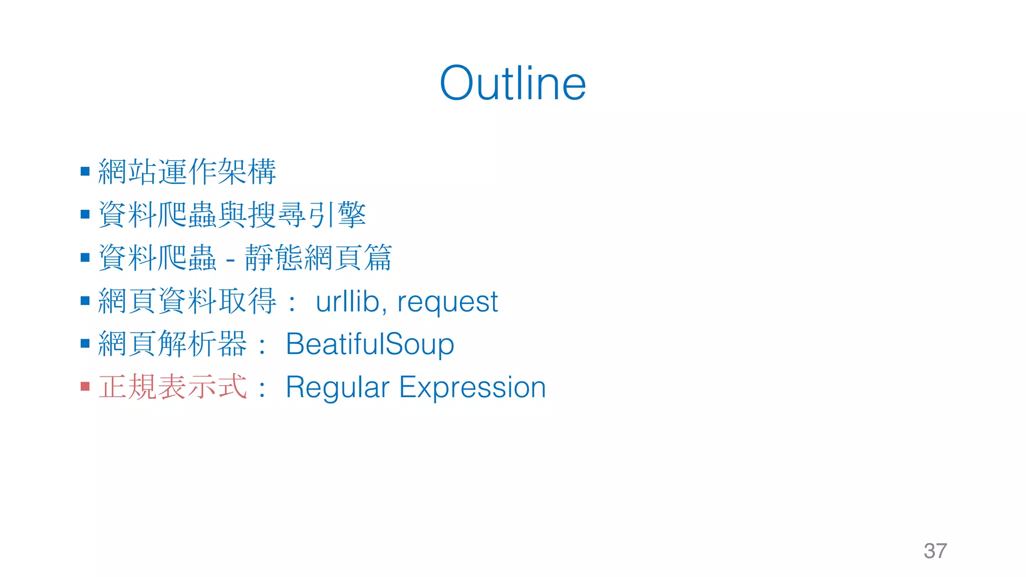 Outline § 網站運作架構 § 資料爬蟲與搜尋引擎 § 資料爬蟲 - 靜態網頁篇 § 網頁資料取得： urllib, request § 網頁解析器： BeatifulSoup § 正規表示式： Regular Expression 37 