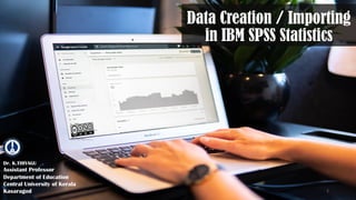 Data Creation / Importing
in IBM SPSS Statistics
Dr. K.THIYAGU
Assistant Professor
Department of Education
Central University of Kerala
Kasaragod 1
 
