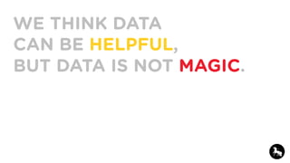 WE THINK DATA
CAN BE HELPFUL,
BUT DATA IS NOT MAGIC.
 