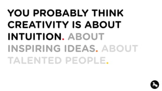 YOU PROBABLY THINK
CREATIVITY IS ABOUT
INTUITION. ABOUT
INSPIRING IDEAS. ABOUT
TALENTED PEOPLE.
 