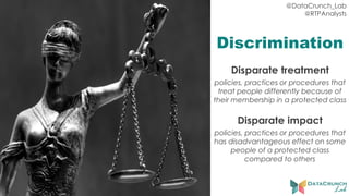 @DataCrunch_Lab
@RTPAnalysts
Discrimination
Disparate treatment
policies, practices or procedures that
treat people differently because of
their membership in a protected class
Disparate impact
policies, practices or procedures that
has disadvantageous effect on some
people of a protected class
compared to others
 