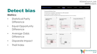 @DataCrunch_Lab
@RTPAnalysts
Detect bias
Metrics:
• Statistical Parity
Difference
• Equal Opportunity
Difference
• Average Odds
Difference
• Disparate Impact
• Theil Index
 