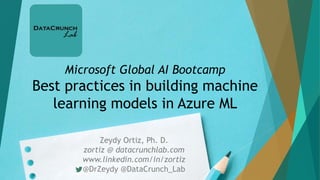 Microsoft Global AI Bootcamp
Best practices in building machine
learning models in Azure ML
Zeydy Ortiz, Ph. D.
zortiz @ datacrunchlab.com
www.linkedin.com/in/zortiz
@DrZeydy @DataCrunch_Lab
 