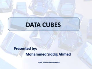DATA CUBES Presented by: Mohammed Siddig Ahmed April , 2011 sudan university 