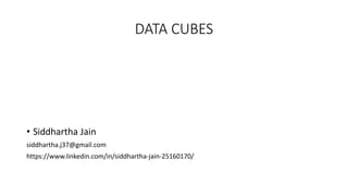 DATA CUBES
• Siddhartha Jain
siddhartha.j37@gmail.com
https://www.linkedin.com/in/siddhartha-jain-25160170/
 