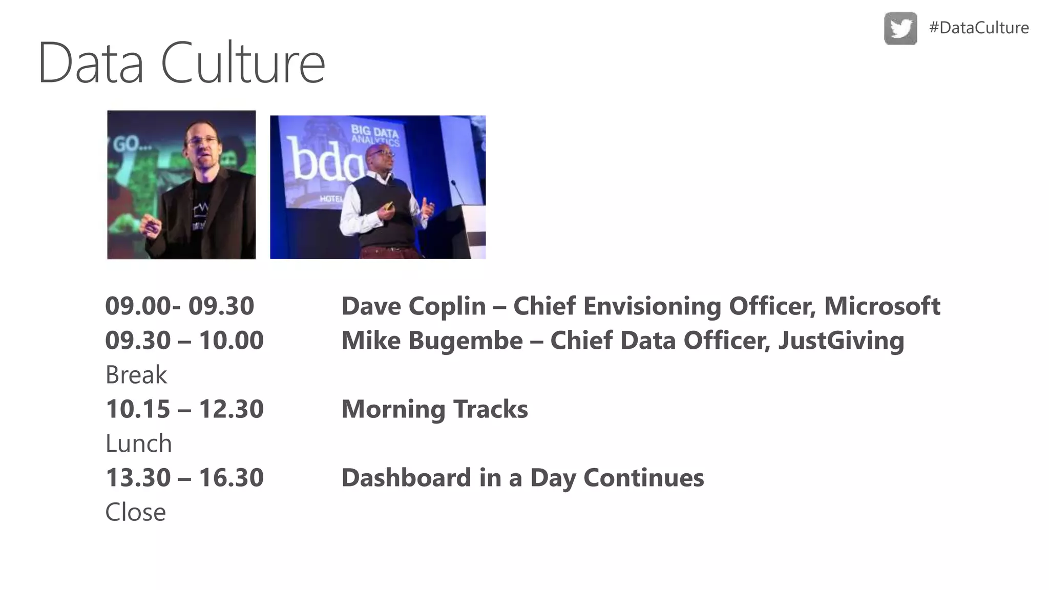 Dave Coplin – Chief Envisioning Officer, Microsoft
09.30 – 10.00 Mike Bugembe – Chief Data Officer, JustGiving
Break
10.15 – 12.30 Morning Tracks
Lunch
13.30 – 16.30 Dashboard in a Day Continues
Close
 