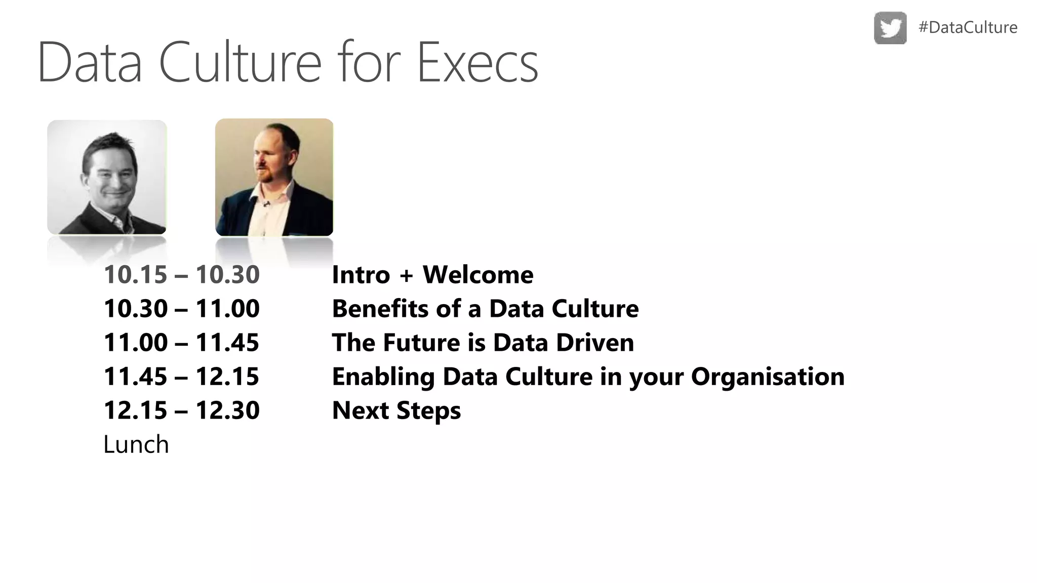 Intro + Welcome
10.30 – 11.00 Benefits of a Data Culture
11.00 – 11.45 The Future is Data Driven
11.45 – 12.15 Enabling Data Culture in your Organisation
12.15 – 12.30 Next Steps
Lunch
 