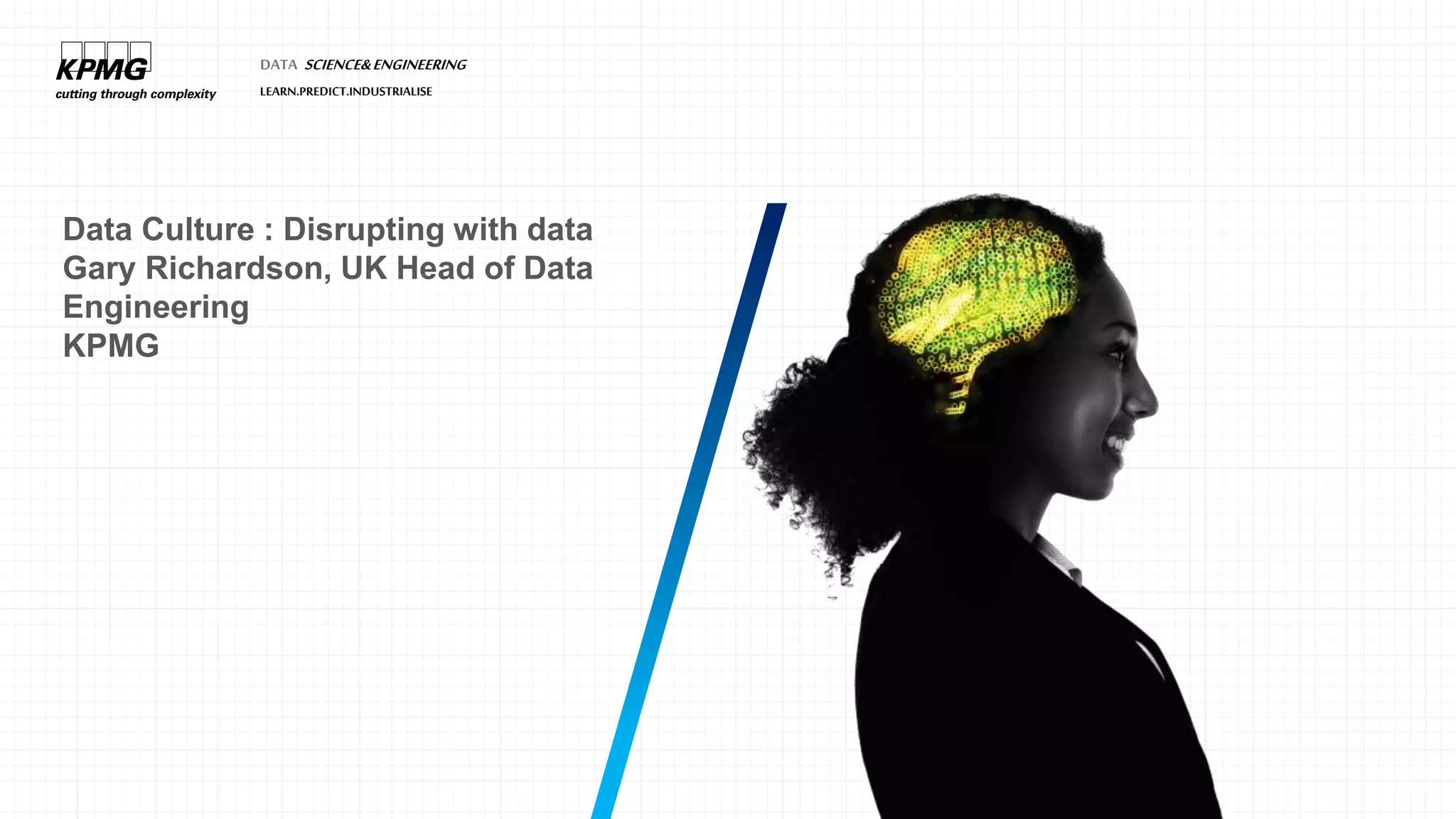 DATA SCIENCE&ENGINEERING
LEARN.PREDICT.INDUSTRIALISE
Data Culture : Disrupting with data
Gary Richardson, UK Head of Data
Engineering
KPMG
 