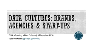 DMA: Creating a Data Culture | 3 November 2016
Pipa Unsworth @peepa @verveiq
 