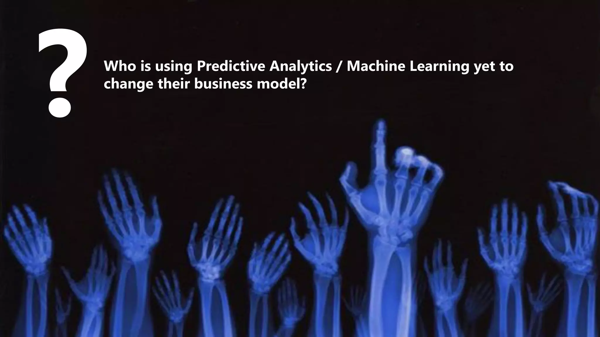 ?Who is using Predictive Analytics / Machine Learning yet to
change their business model?
 