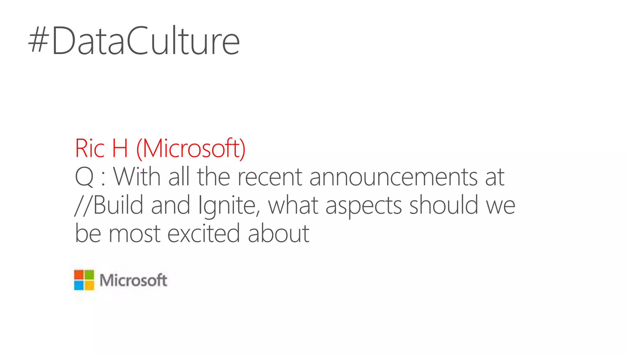 #DataCulture
Ric H (Microsoft)
Q : With all the recent announcements at
//Build and Ignite, what aspects should we
be most excited about
 