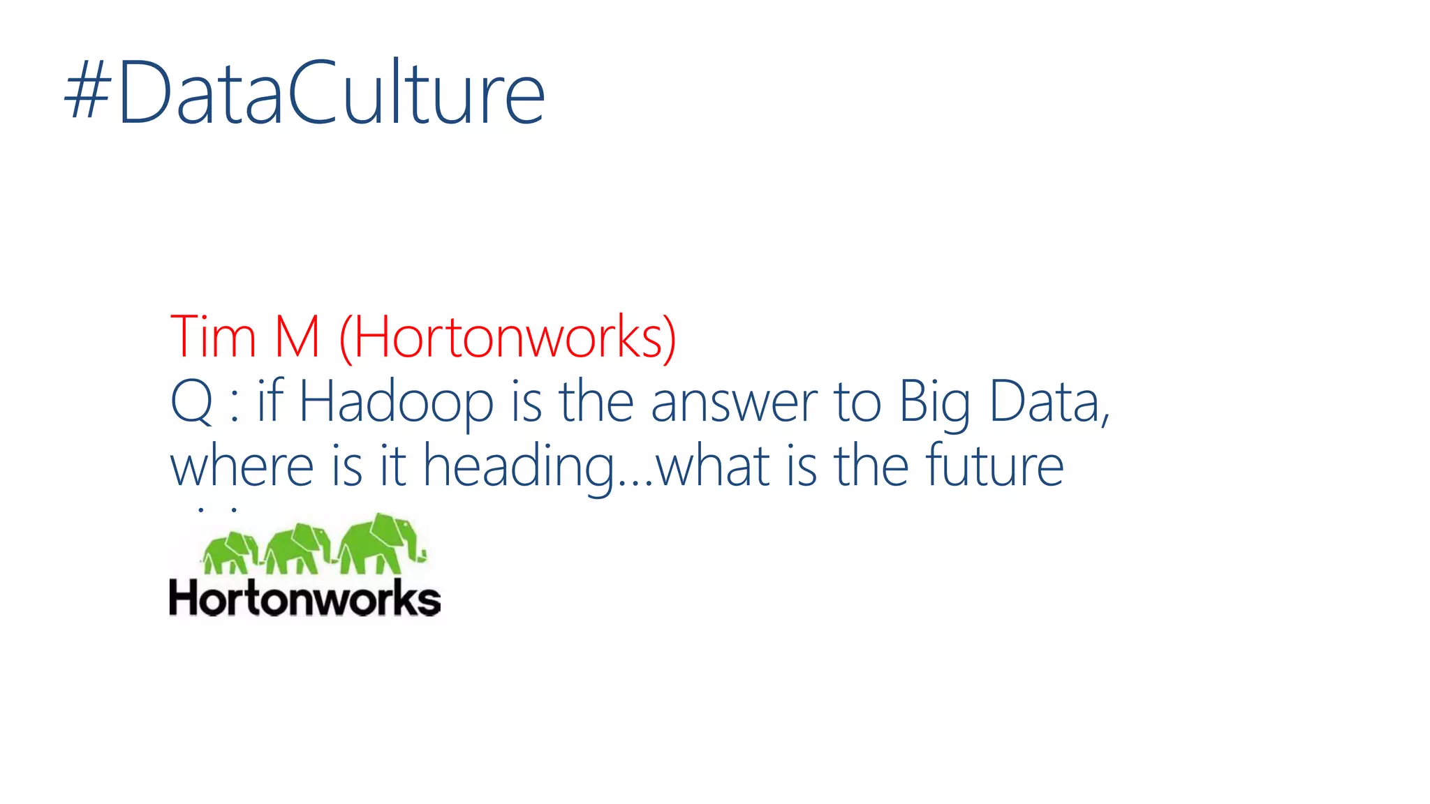 #DataCulture
Tim M (Hortonworks)
Q : if Hadoop is the answer to Big Data,
where is it heading…what is the future
vision
 
