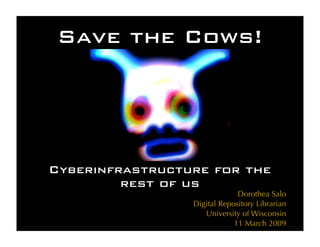 Save the Cows!




Cyberinfrastructure for the
         rest of us
                              Dorothea Salo
                 Digital Repository Librarian
                    University of Wisconsin
                             11 March 2009
 