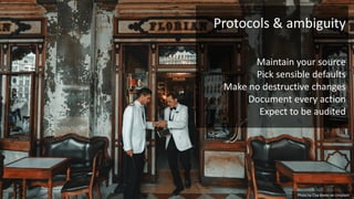 Photo by Clay Banks on Unsplash
Protocols & ambiguity
Maintain your source
Pick sensible defaults
Make no destructive changes
Document every action
Expect to be audited
 