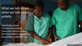 CDC Global, CC BY-SA 2.0, via flickr
What we talk about
when we talk about
probity
Identifiable source
Transparent methods
Publication before analysis
Point data before aggregation
Repeatable, auditable trail
 