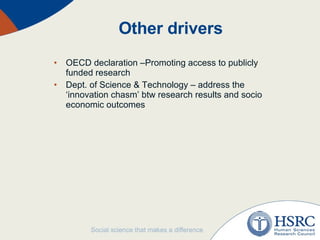 Other drivers OECD declaration –Promoting access to publicly funded research Dept. of Science & Technology – address the ‘innovation chasm’ btw research results and socio economic outcomes 