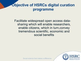 Objective of HSRCs digital curation programme Facilitate widespread open access data-sharing which will enable researchers, enable citizens, which in turn,convey tremendous scientific, economic and social benefits 