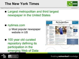 The New York Times
Digital Enterprise Research Institute                 www.deri.ie


            Largest metropolitan and third largest
             newspaper in the United States


            nytimes.com
                    Most popular newspaper
                     website in US

            100 year old curated
             repository defining its
             participation in the
             emerging Web of Data
 