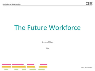 Symposium on Digital Curation




                       The Future Workforce
                                    Steven Miller

                                        IBM




                                                    © 2012 IBM Corporation

1
 