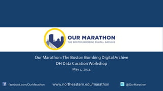 Our Marathon:The Boston Bombing Digital Archive
DH Data Curation Workshop
May 1, 2014
facebook.com/OurMarathon www.northeastern.edu/marathon @OurMarathon
 