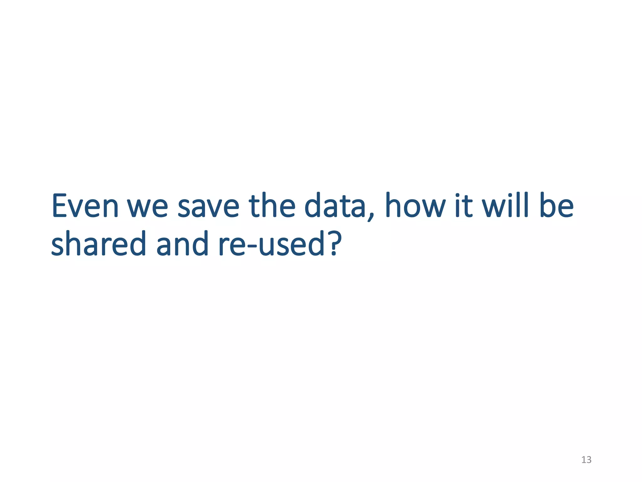 Even	we	save	the	data,	how	it	will	be	
shared	and	re-used?
13
 
