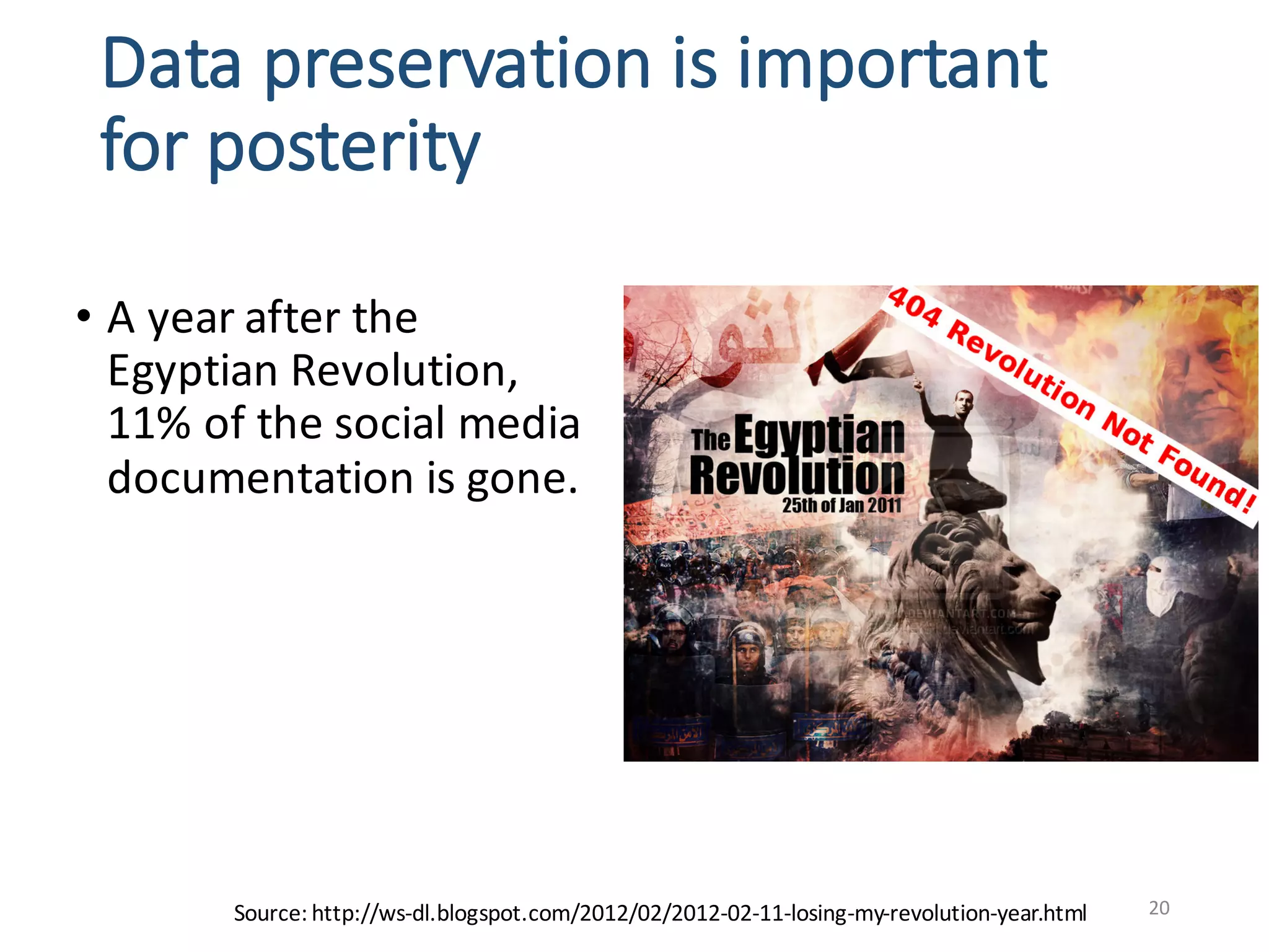 Data	preservation	is	important	
for	posterity	
• A	year	after	the	
Egyptian	Revolution,	
11%	of	the	social	media	
documentation	is	gone.
20Source:	http://ws-dl.blogspot.com/2012/02/2012-02-11-losing-my-revolution-year.html
 