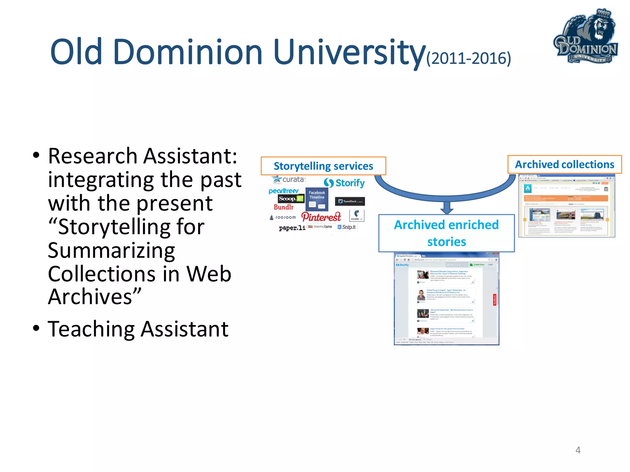 Old	Dominion	University(2011-2016)
• Research	Assistant:	
integrating	the	past	
with	the	present	
“Storytelling	for	
Summarizing	
Collections	in	Web	
Archives”	
• Teaching	Assistant
4
Archived	collectionsStorytelling	services
Archived	enriched	
stories
 