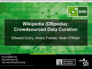 Digital Enterprise Research Institute                                         www.deri.ie




                              Wikipedia (DBpedia):
                           Crowdsourced Data Curation
                      Edward Curry, Andre Freitas, Seán O'Riain




 ed.curry@deri.org
 http://www.deri.org/
 http://www.EdwardCurry.org/
 Copyright 2010 Digital Enterprise Research Institute. All rights reserved.
 
