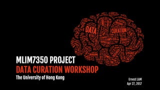 MLIM7350 PROJECT
DATA CURATION WORKSHOP
The University of Hong Kong Ernest LAM
Apr 27, 2017
 