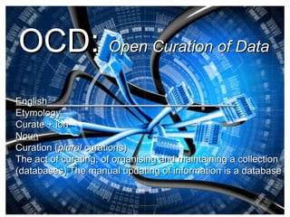 OCD:   Open Curation of Data   English___________________________________ Etymology Curate + ion  Noun Curation ( plural  curations)  The act of curating, of organising and maintaining a collection (databases) The manual updating of information is a database   