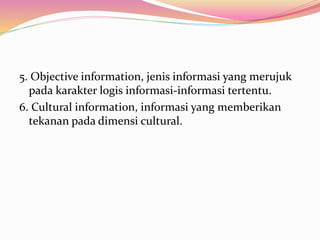 5. Objective information, jenis informasi yang merujuk
pada karakter logis informasi-informasi tertentu.
6. Cultural information, informasi yang memberikan
tekanan pada dimensi cultural.
 