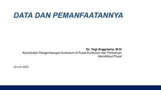 DATA DAN PEMANFAATANNYA
19 Juni 2021
Dr. Yogi Anggraena, M.Si
Koordinator Pengembangan Kurikulum di Pusat Kurikulum dan Perbukuan
Kemdikbud Pusat
 