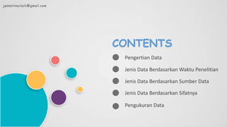Pengertian Data
Jenis Data Berdasarkan Waktu Penelitian
CONTENTS
Jenis Data Berdasarkan Sumber Data
Pengukuran Data
Jenis Data Berdasarkan Sifatnya
jannatinurlaili@gmail.com
 