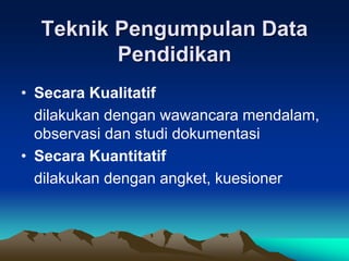 Teknik Pengumpulan Data
Pendidikan
• Secara Kualitatif
dilakukan dengan wawancara mendalam,
observasi dan studi dokumentasi
• Secara Kuantitatif
dilakukan dengan angket, kuesioner
 
