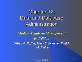 Chapter 12:
     Data and Database
       Administration
   Modern Database Management
           6th Edition
Jeffrey A. Hoffer, Mary B. Prescott, Fred R.
                  McFadden


                                               1
                © Prentice Hall, 2002
 