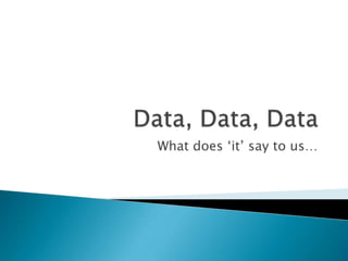 Data, Data, Data What does ‘it’ say to us… 