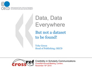 Data, Data
Everywhere
But not a dataset
to be found!
Toby Green
Head of Publishing, OECD
Credibility in Scholarly Communications
CrossRef Annual Meeting, London,
November 16th
2010
 