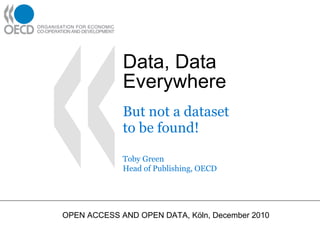 Data, Data Everywhere But not a dataset  to be found! Toby Green Head of Publishing, OECD OPEN ACCESS AND OPEN DATA, Köln, December 2010 