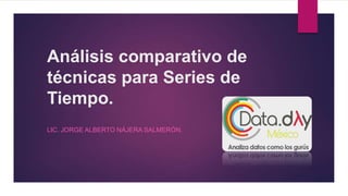 Análisis comparativo de
técnicas para Series de
Tiempo.
LIC. JORGE ALBERTO NÁJERA SALMERÓN.
 