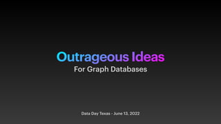 Outrageous Ideas
Data Day Texas - June 13, 2022
For Graph Databases
 